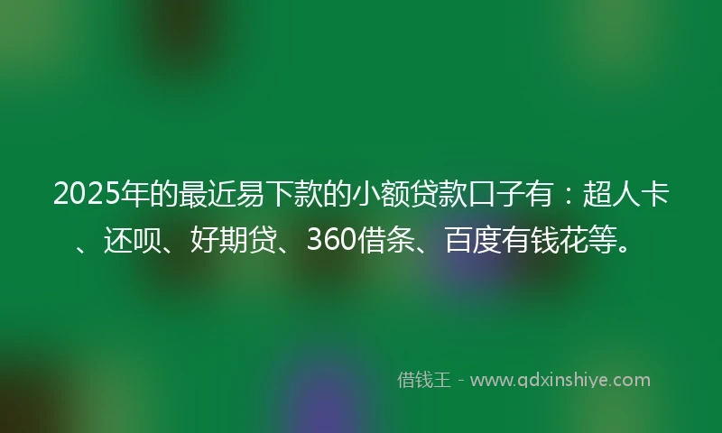 2025年的最近易下款的小额贷款口子有：超人卡、还呗、好期贷、360借条、百度有钱花等。