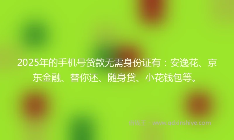 2025年的手机号贷款无需身份证有：安逸花、京东金融、替你还、随身贷、小花钱包等。