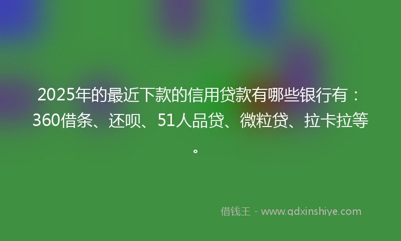 2025年的最近下款的信用贷款有哪些银行有：360借条、还呗、51人品贷、微粒贷、拉卡拉等。