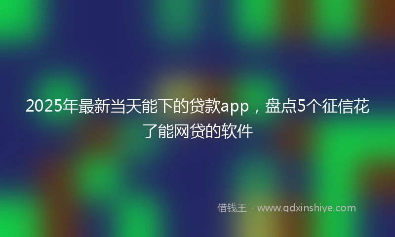 2025年最新当天能下的贷款app，盘点5个征信花了能网贷的软件