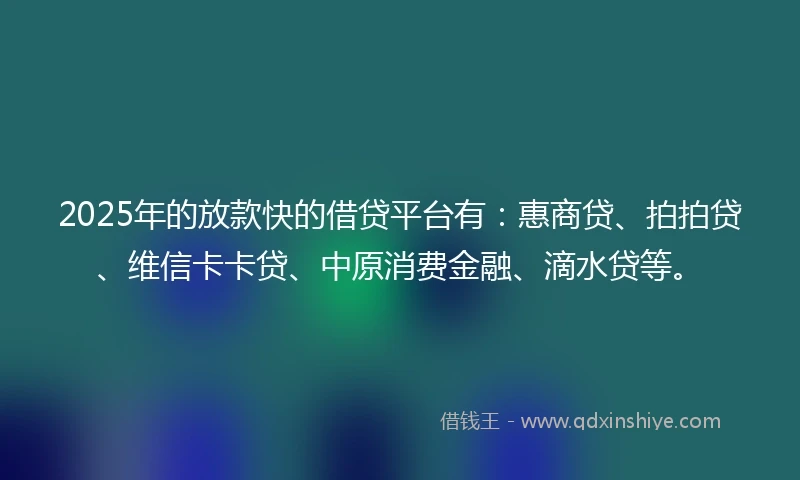 2025年的放款快的借贷平台有：惠商贷、拍拍贷、维信卡卡贷、中原消费金融、滴水贷等。