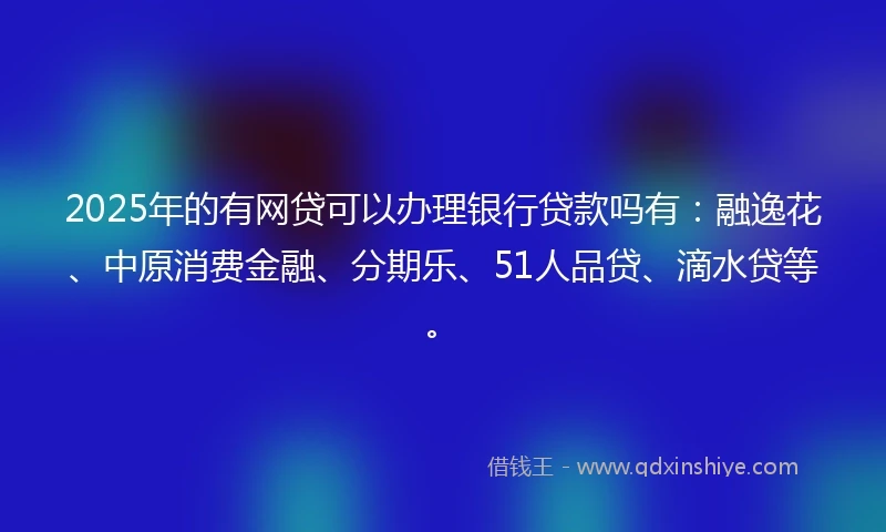 2025年的有网贷可以办理银行贷款吗有：融逸花、中原消费金融、分期乐、51人品贷、滴水贷等。