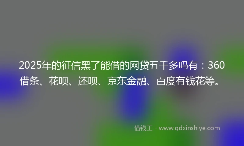 2025年的征信黑了能借的网贷五千多吗有：360借条、花呗、还呗、京东金融、百度有钱花等。