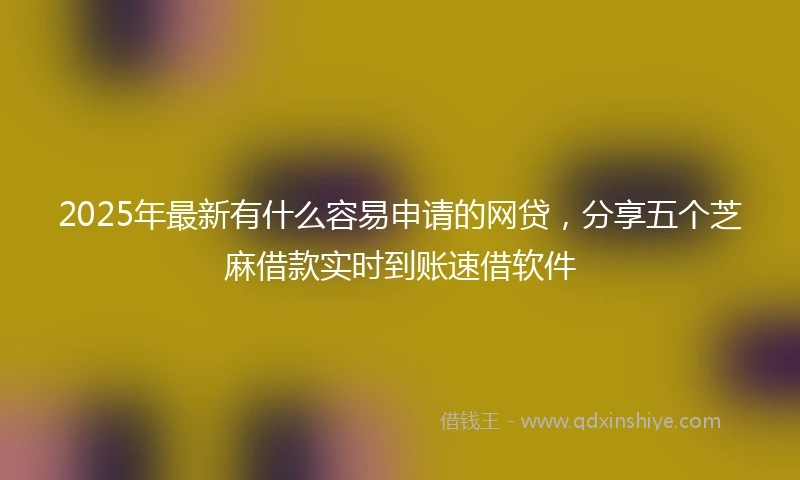 2025年最新有什么容易申请的网贷，分享五个芝麻借款实时到账速借软件