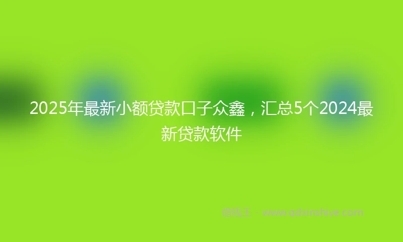 2025年最新小额贷款口子众鑫，汇总5个2024最新贷款软件