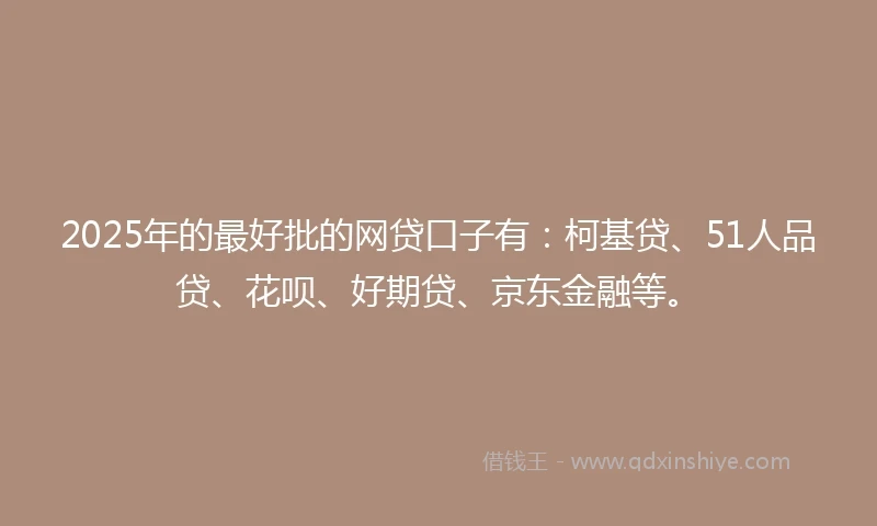 2025年的最好批的网贷口子有：柯基贷、51人品贷、花呗、好期贷、京东金融等。