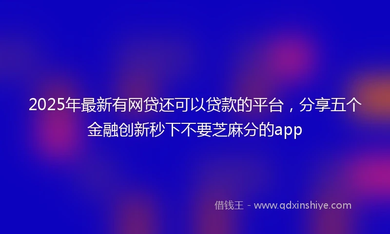 2025年最新有网贷还可以贷款的平台，分享五个金融创新秒下不要芝麻分的app