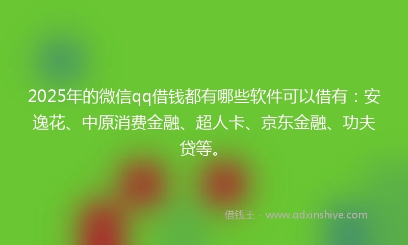 2025年的微信qq借钱都有哪些软件可以借有：安逸花、中原消费金融、超人卡、京东金融、功夫贷等。