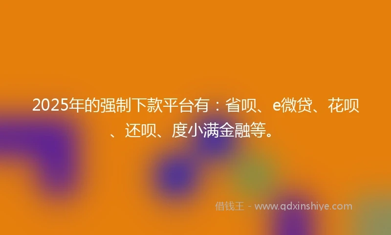 2025年的强制下款平台有：省呗、e微贷、花呗、还呗、度小满金融等。