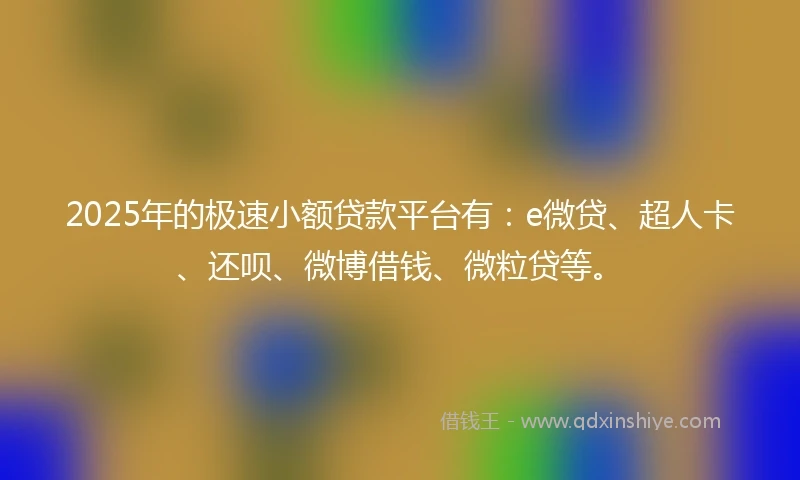 2025年的极速小额贷款平台有：e微贷、超人卡、还呗、微博借钱、微粒贷等。