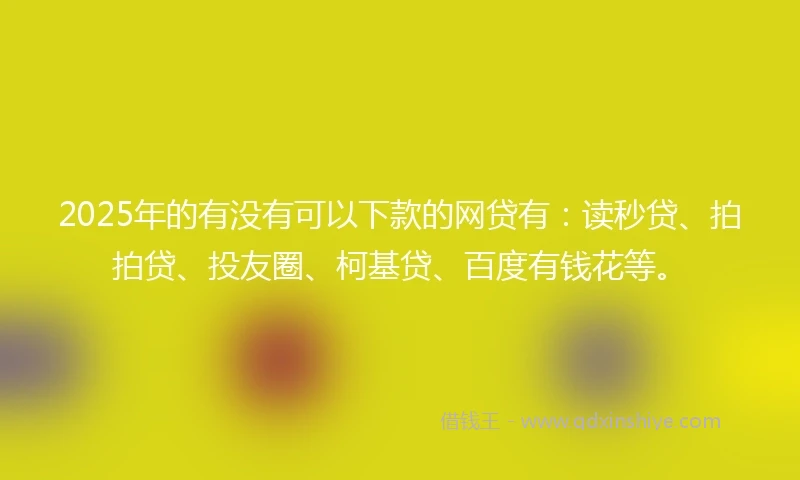 2025年的有没有可以下款的网贷有:读秒贷、拍拍贷、投友圈、柯基贷、百度有钱花等。