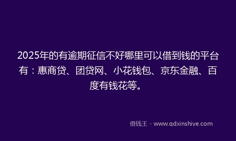 2025年的有逾期征信不好哪里可以借到钱的平台有：惠商贷、团贷网、小花钱包、京东金融、百度有钱花等。
