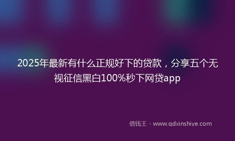 2025年最新有什么正规好下的贷款，分享五个无视征信黑白100%秒下网贷app