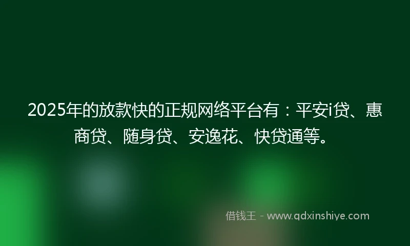 2025年的放款快的正规网络平台有：平安i贷、惠商贷、随身贷、安逸花、快贷通等。