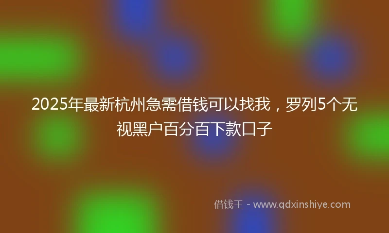 2025年最新杭州急需借钱可以找我，罗列5个无视黑户百分百下款口子