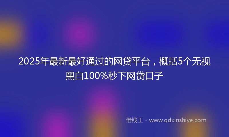 2025年最新最好通过的网贷平台，概括5个无视黑白100%秒下网贷口子