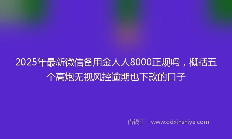 2025年最新微信备用金人人8000正规吗，概括五个高炮无视风控逾期也下款的口子