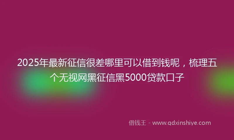 2025年最新征信很差哪里可以借到钱呢，梳理五个无视网黑征信黑5000贷款口子