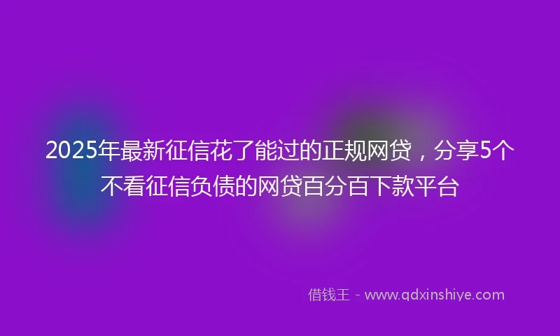 2025年最新征信花了能过的正规网贷，分享5个不看征信负债的网贷百分百下款平台