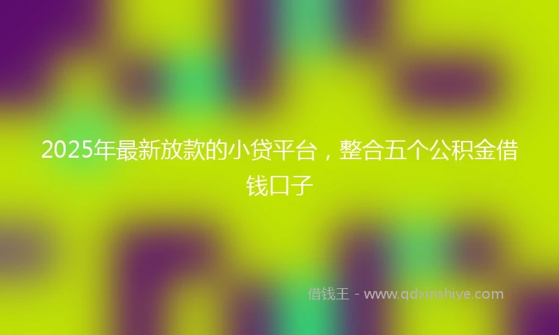 2025年最新放款的小贷平台，整合五个公积金借钱口子