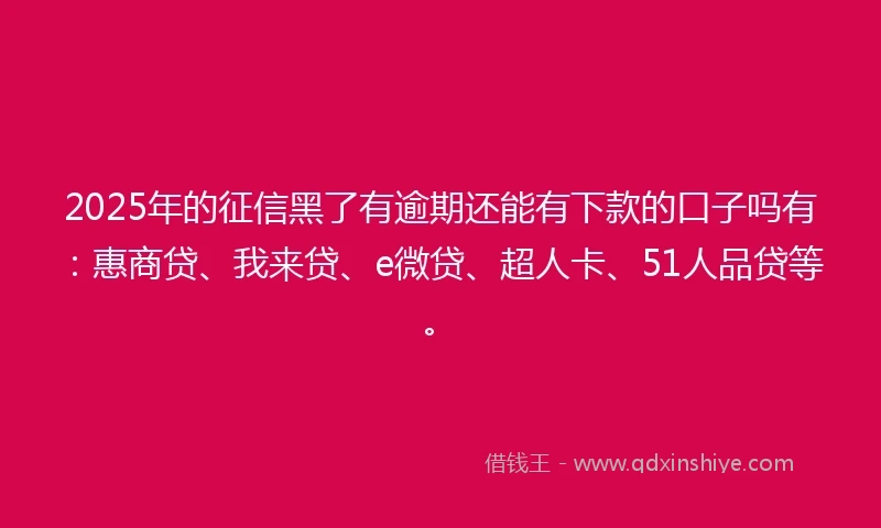 2025年的征信黑了有逾期还能有下款的口子吗有：惠商贷、我来贷、e微贷、超人卡、51人品贷等。
