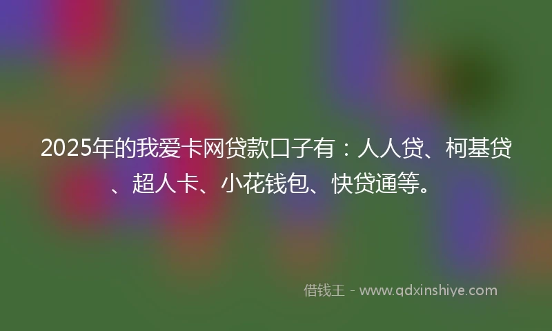 2025年的我爱卡网贷款口子有：人人贷、柯基贷、超人卡、小花钱包、快贷通等。