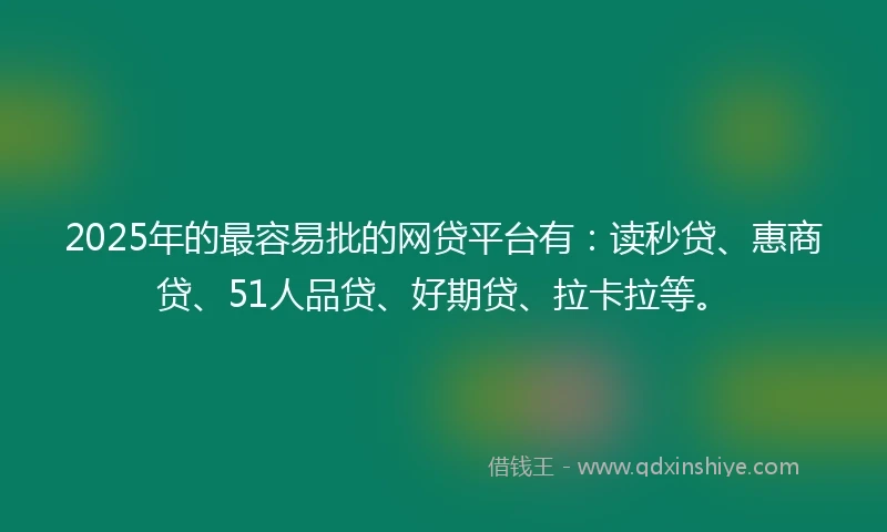 2025年的最容易批的网贷平台有：读秒贷、惠商贷、51人品贷、好期贷、拉卡拉等。
