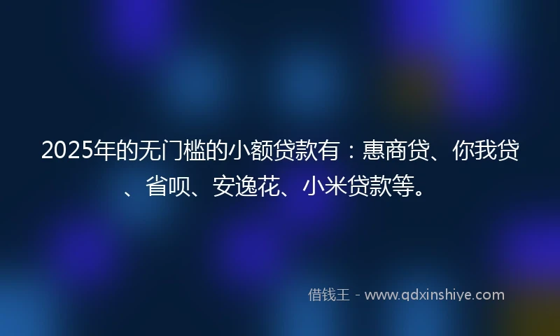 2025年的无门槛的小额贷款有：惠商贷、你我贷、省呗、安逸花、小米贷款等。
