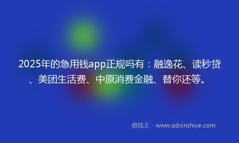 2025年的急用钱app正规吗有：融逸花、读秒贷、美团生活费、中原消费金融、替你还等。