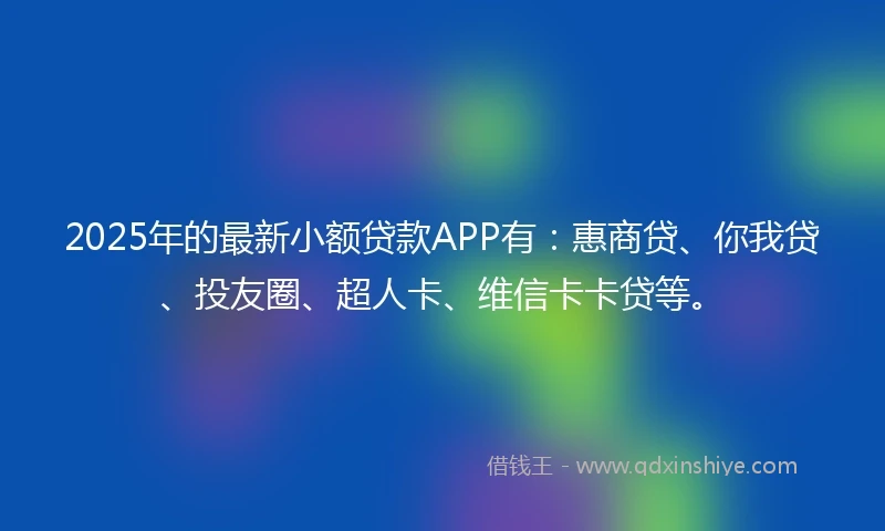 2025年的最新小额贷款APP有：惠商贷、你我贷、投友圈、超人卡、维信卡卡贷等。