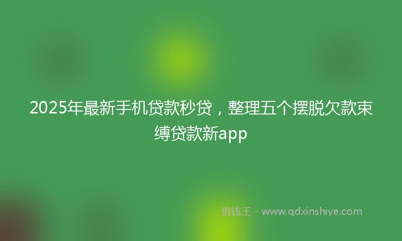 2025年最新手机贷款秒贷，整理五个摆脱欠款束缚贷款新app