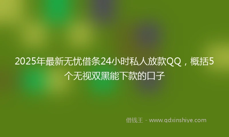 2025年最新无忧借条24小时私人放款QQ，概括5个无视双黑能下款的口子