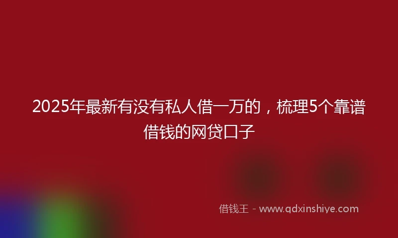 2025年最新有没有私人借一万的，梳理5个靠谱借钱的网贷口子