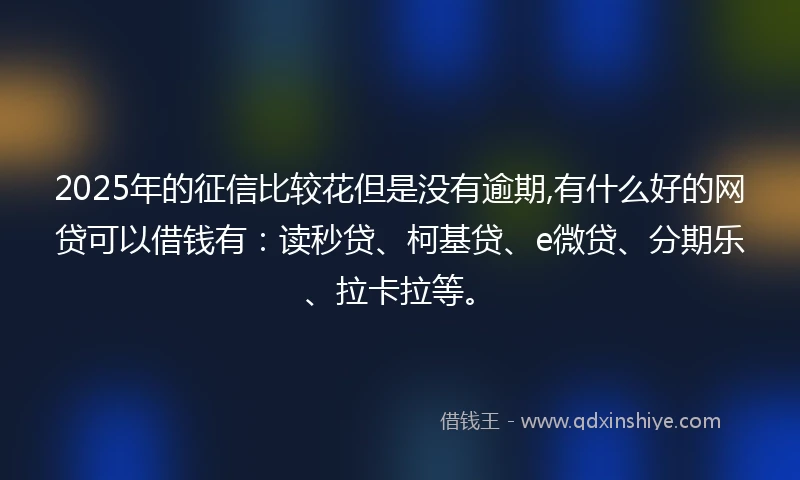 2025年的征信比较花但是没有逾期,有什么好的网贷可以借钱有：读秒贷、柯基贷、e微贷、分期乐、拉卡拉等。