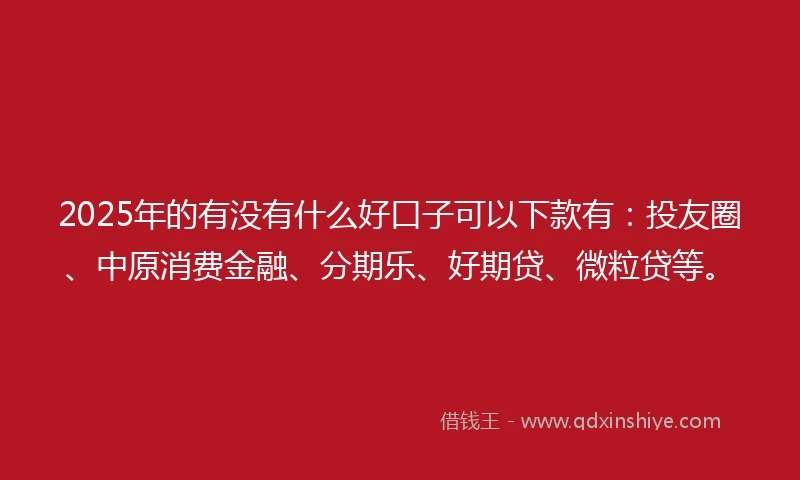 2025年的有没有什么好口子可以下款有:投友圈、中原消费金融、分期乐、好期贷、微粒贷等。