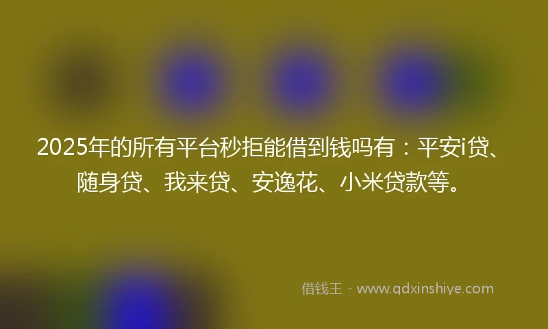2025年的所有平台秒拒能借到钱吗有：平安i贷、随身贷、我来贷、安逸花、小米贷款等。