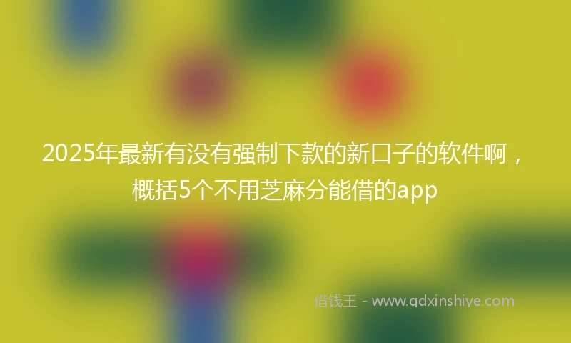 2025年最新有没有强制下款的新口子的软件啊，概括5个不用芝麻分能借的app