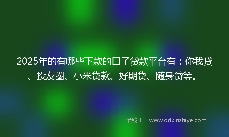 2025年的有哪些下款的口子贷款平台有：你我贷、投友圈、小米贷款、好期贷、随身贷等。