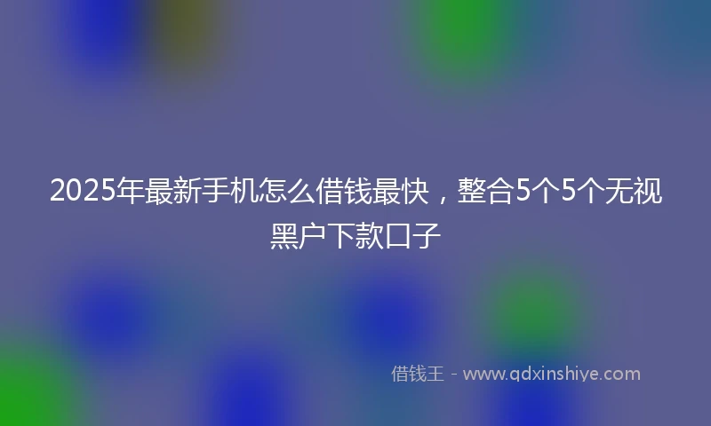 2025年最新手机怎么借钱最快，整合5个5个无视黑户下款口子