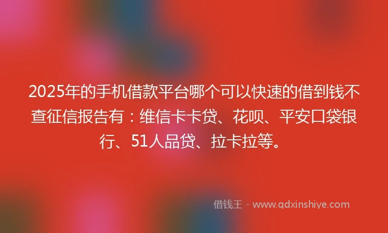 2025年的手机借款平台哪个可以快速的借到钱不查征信报告有：维信卡卡贷、花呗、平安口袋银行、51人品贷、拉卡拉等。