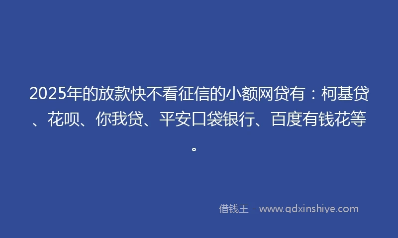 2025年的放款快不看征信的小额网贷有：柯基贷、花呗、你我贷、平安口袋银行、百度有钱花等。