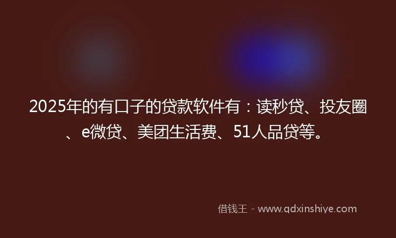 2025年的有口子的贷款软件有：读秒贷、投友圈、e微贷、美团生活费、51人品贷等。