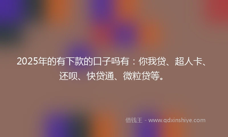 2025年的有下款的口子吗有：你我贷、超人卡、还呗、快贷通、微粒贷等。