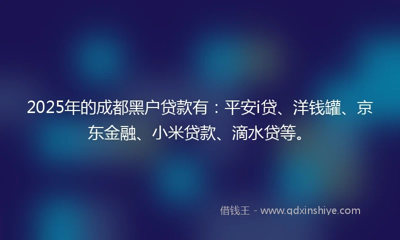 2025年的成都黑户贷款有：平安i贷、洋钱罐、京东金融、小米贷款、滴水贷等。