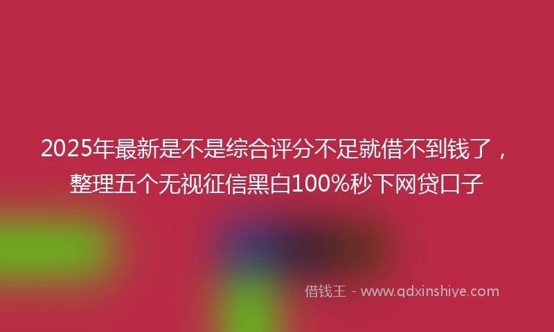 2025年最新是不是综合评分不足就借不到钱了，整理五个无视征信黑白100%秒下网贷口子
