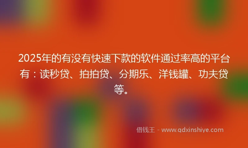2025年的有没有快速下款的软件通过率高的平台有：读秒贷、拍拍贷、分期乐、洋钱罐、功夫贷等。