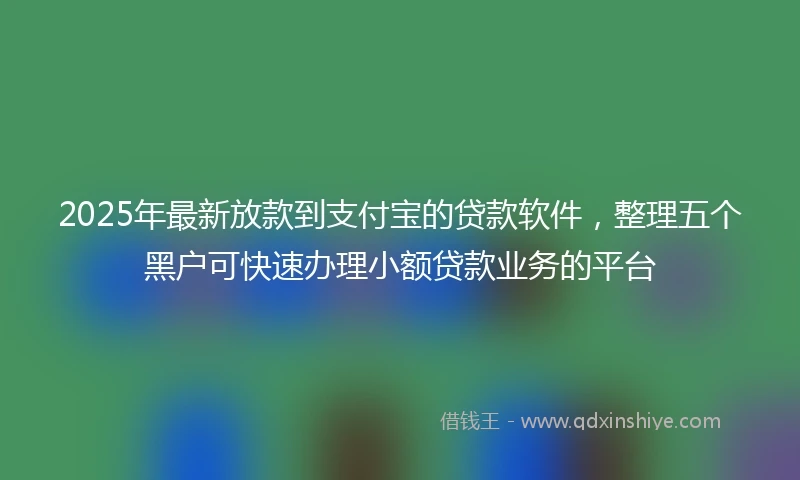 2025年最新放款到支付宝的贷款软件，整理五个黑户可快速办理小额贷款业务的平台
