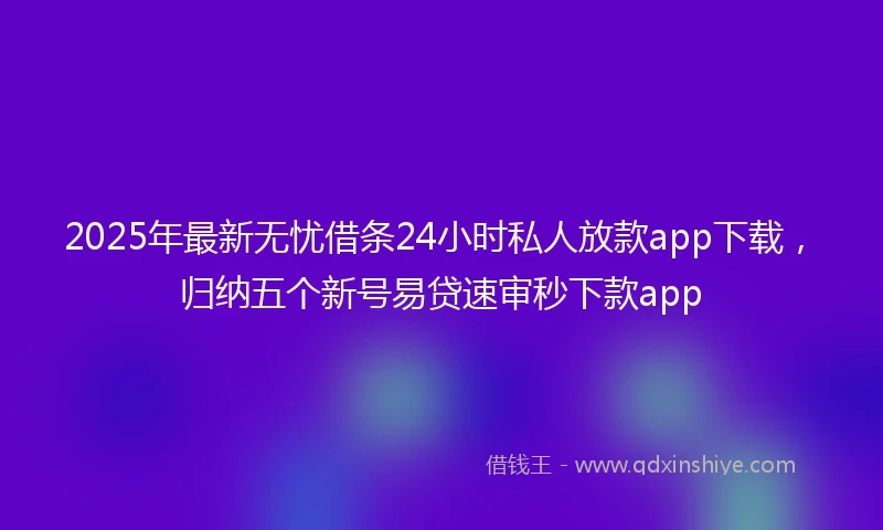 2025年最新无忧借条24小时私人放款app下载，归纳五个新号易贷速审秒下款app