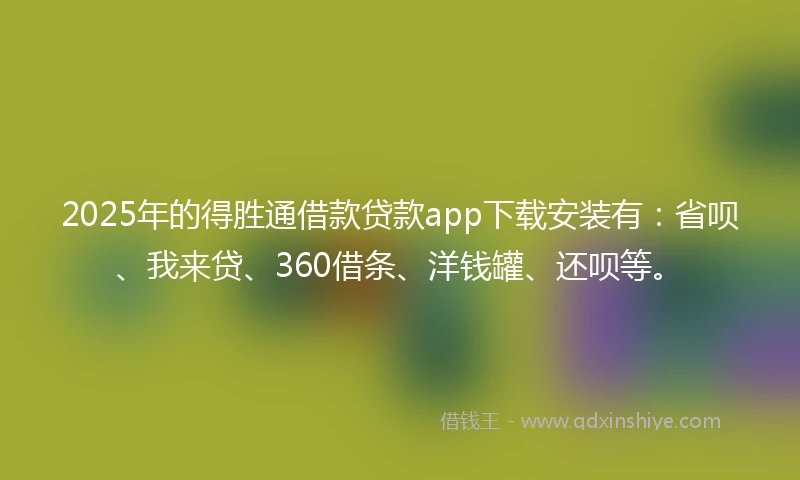 2025年的得胜通借款贷款app下载安装有：省呗、我来贷、360借条、洋钱罐、还呗等。