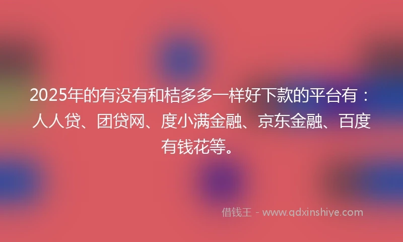 2025年的有没有和桔多多一样好下款的平台有：人人贷、团贷网、度小满金融、京东金融、百度有钱花等。